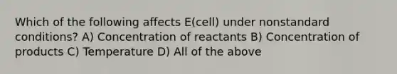 Which of the following affects E(cell) under nonstandard conditions? A) Concentration of reactants B) Concentration of products C) Temperature D) All of the above