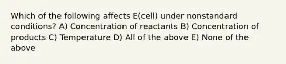 Which of the following affects E(cell) under nonstandard conditions? A) Concentration of reactants B) Concentration of products C) Temperature D) All of the above E) None of the above