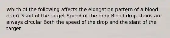 Which of the following affects the elongation pattern of a blood drop? Slant of the target Speed of the drop Blood drop stains are always circular Both the speed of the drop and the slant of the target