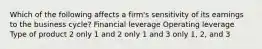 Which of the following affects a firm's sensitivity of its earnings to the business cycle? Financial leverage Operating leverage Type of product 2 only 1 and 2 only 1 and 3 only 1, 2, and 3