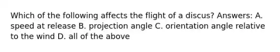 Which of the following affects the flight of a discus? Answers: A. speed at release B. projection angle C. orientation angle relative to the wind D. all of the above