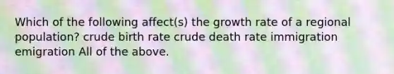 Which of the following affect(s) the growth rate of a regional population? crude birth rate crude death rate immigration emigration All of the above.