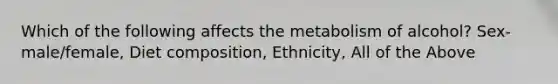 Which of the following affects the metabolism of alcohol? Sex-male/female, Diet composition, Ethnicity, All of the Above