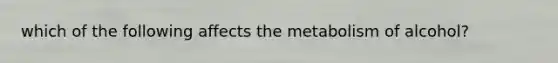 which of the following affects the metabolism of alcohol?