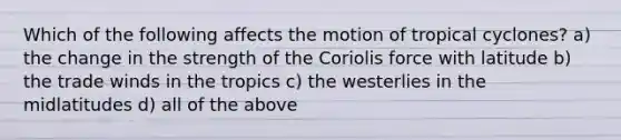 Which of the following affects the motion of tropical cyclones? a) the change in the strength of the Coriolis force with latitude b) the trade winds in the tropics c) the westerlies in the midlatitudes d) all of the above