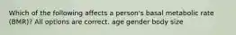 Which of the following affects a person's basal metabolic rate (BMR)? All options are correct. age gender body size