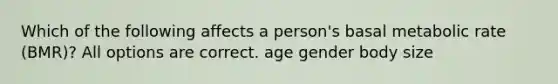 Which of the following affects a person's basal metabolic rate (BMR)? All options are correct. age gender body size