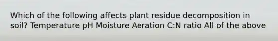 Which of the following affects plant residue decomposition in soil? Temperature pH Moisture Aeration C:N ratio All of the above