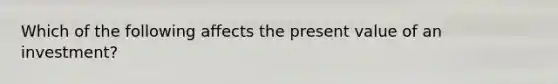 Which of the following affects the present value of an investment?