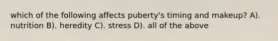 which of the following affects puberty's timing and makeup? A). nutrition B). heredity C). stress D). all of the above