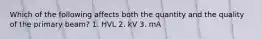 Which of the following affects both the quantity and the quality of the primary beam? 1. HVL 2. kV 3. mA