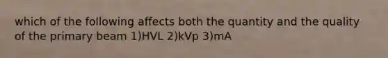 which of the following affects both the quantity and the quality of the primary beam 1)HVL 2)kVp 3)mA