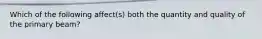 Which of the following affect(s) both the quantity and quality of the primary beam?