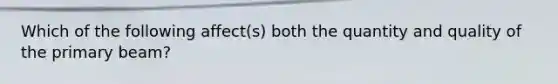 Which of the following affect(s) both the quantity and quality of the primary beam?