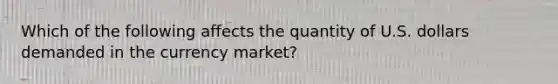 Which of the following affects the quantity of U.S. dollars demanded in the currency market?