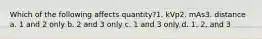 Which of the following affects quantity?1. kVp2. mAs3. distance a. 1 and 2 only b. 2 and 3 only c. 1 and 3 only d. 1, 2, and 3