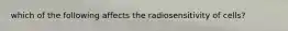 which of the following affects the radiosensitivity of cells?