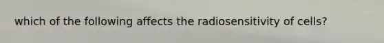 which of the following affects the radiosensitivity of cells?