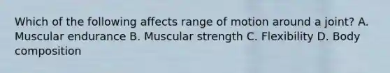 Which of the following affects range of motion around a joint? A. Muscular endurance B. Muscular strength C. Flexibility D. Body composition