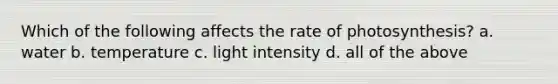 Which of the following affects the rate of photosynthesis? a. water b. temperature c. light intensity d. all of the above