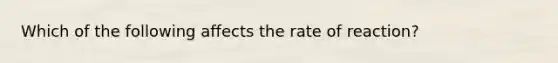 Which of the following affects the rate of reaction?