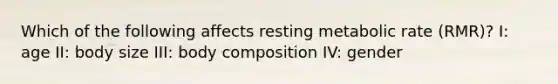 Which of the following affects resting metabolic rate (RMR)? I: age II: body size III: body composition IV: gender