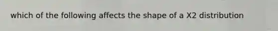 which of the following affects the shape of a X2 distribution