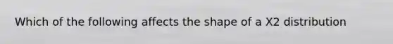 Which of the following affects the shape of a X2 distribution