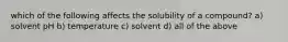 which of the following affects the solubility of a compound? a) solvent pH b) temperature c) solvent d) all of the above