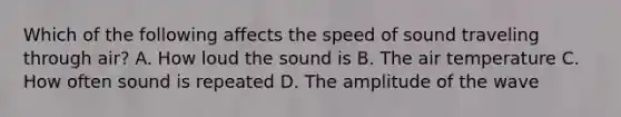 Which of the following affects the speed of sound traveling through air? A. How loud the sound is B. The air temperature C. How often sound is repeated D. The amplitude of the wave