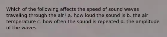 Which of the following affects the speed of sound waves traveling through the air? a. how loud the sound is b. the air temperature c. how often the sound is repeated d. the amplitude of the waves