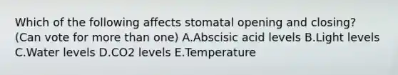 Which of the following affects stomatal opening and closing? (Can vote for more than one) A.Abscisic acid levels B.Light levels C.Water levels D.CO2 levels E.Temperature