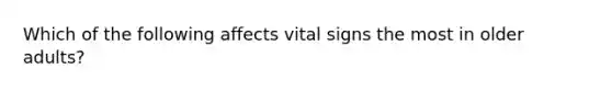 Which of the following affects vital signs the most in older adults?