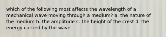 which of the following most affects the wavelength of a mechanical wave moving through a medium? a. the nature of the medium b. the amplitude c. the height of the crest d. the energy carried by the wave