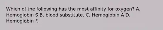 Which of the following has the most affinity for oxygen? A. Hemoglobin S B. blood substitute. C. Hemoglobin A D. Hemoglobin F.