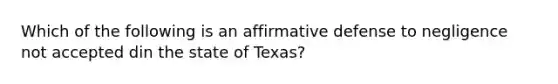 Which of the following is an affirmative defense to negligence not accepted din the state of Texas?