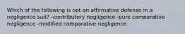 Which of the following is not an affirmative defense in a negligence suit? -contributory negligence -pure comparative negligence -modified comparative negligence