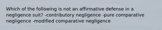 Which of the following is not an affirmative defense in a negligence suit? -contributory negligence -pure comparative negligence -modified comparative negligence