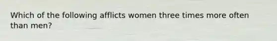 Which of the following afflicts women three times more often than men?