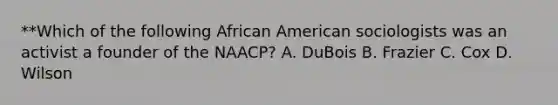 **Which of the following African American sociologists was an activist a founder of the NAACP? A. DuBois B. Frazier C. Cox D. Wilson