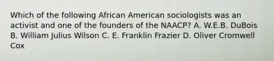 Which of the following African American sociologists was an activist and one of the founders of the NAACP? A. W.E.B. DuBois B. William Julius Wilson C. E. Franklin Frazier D. Oliver Cromwell Cox