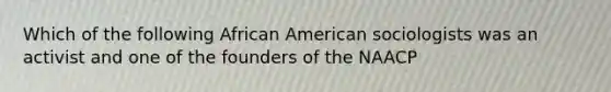 Which of the following African American sociologists was an activist and one of the founders of the NAACP