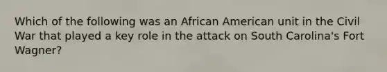 Which of the following was an African American unit in the Civil War that played a key role in the attack on South Carolina's Fort Wagner?