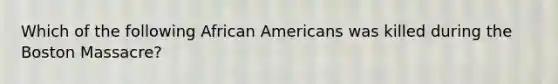 Which of the following African Americans was killed during the Boston Massacre?