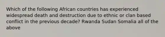 Which of the following African countries has experienced widespread death and destruction due to ethnic or clan based conflict in the previous decade? Rwanda Sudan Somalia all of the above