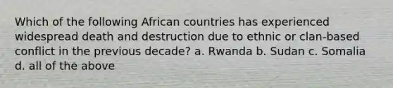 Which of the following African countries has experienced widespread death and destruction due to ethnic or clan-based conflict in the previous decade? a. Rwanda b. Sudan c. Somalia d. all of the above