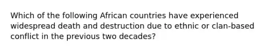 Which of the following African countries have experienced widespread death and destruction due to ethnic or clan-based conflict in the previous two decades?