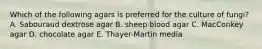 Which of the following agars is preferred for the culture of fungi? A. Sabouraud dextrose agar B. sheep blood agar C. MacConkey agar D. chocolate agar E. Thayer-Martin media