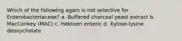 Which of the following agars is not selective for Enterobacteriaceae? a. Buffered charcoal yeast extract b. MacConkey (MAC) c. Hektoen enteric d. Xylose-lysine deoxycholate