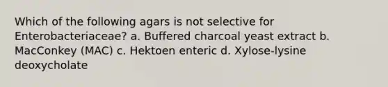 Which of the following agars is not selective for Enterobacteriaceae? a. Buffered charcoal yeast extract b. MacConkey (MAC) c. Hektoen enteric d. Xylose-lysine deoxycholate